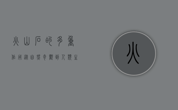 火山石的多重作用，从自然奇观到人类生活的广泛应用