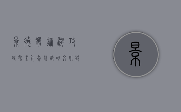 景德镇旅游攻略，探索千年瓷都的文化与美景