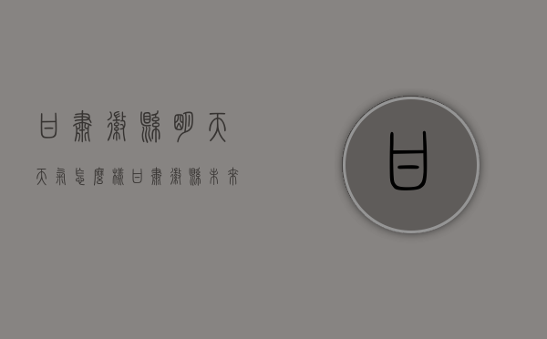 甘肃徽县明天天气怎么样（甘肃徽县未来十天天气情况）