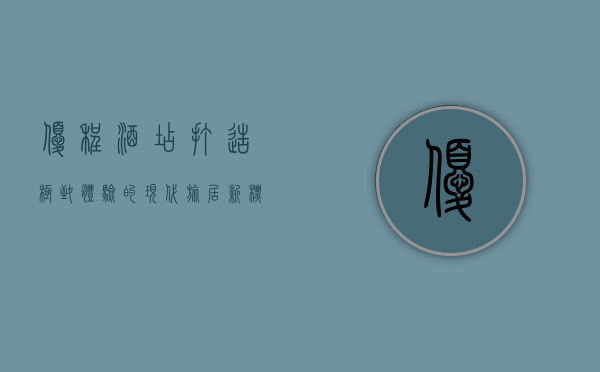 优程酒店，打造极致体验的现代旅居新标杆