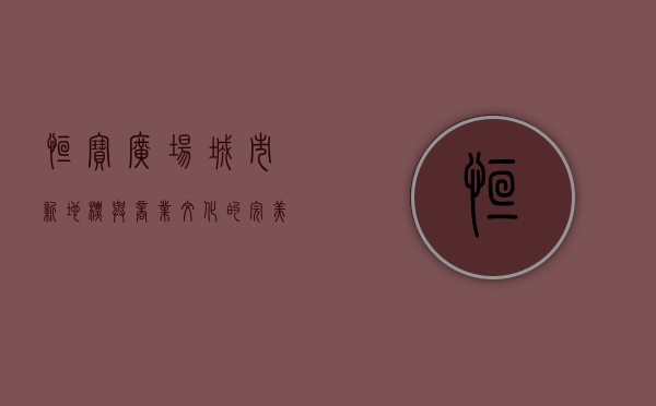 恒宝广场，城市新地标与商业文化的完美融合