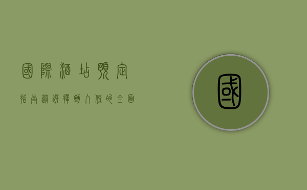 国际酒店预定指南，从选择到入住的全面解析