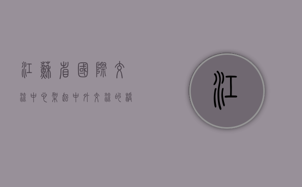 江苏省国际交流中心，架起中外交流的桥梁