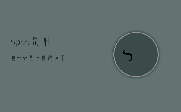spss是什么（spss是什么软件下载,收费吗）