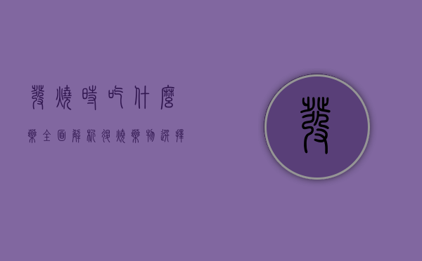 发烧时吃什么药？全面解析退烧药物选择与注意事项