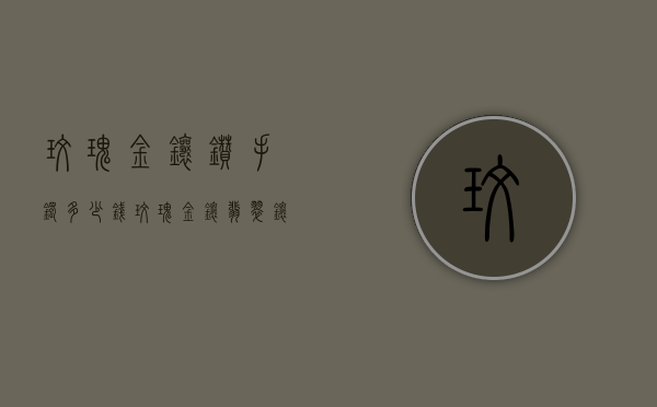 玫瑰金镶钻手镯多少钱（玫瑰金镶翡翠镶钻戒指价格）