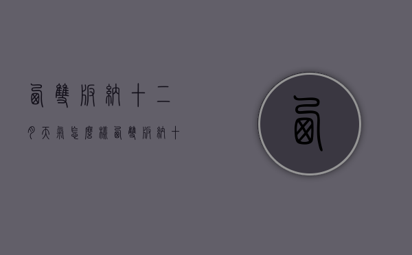 西双版纳十二月天气怎么样（西双版纳十二月份的天气）