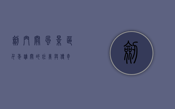 剑门关风景区，千年雄关的壮美与传奇