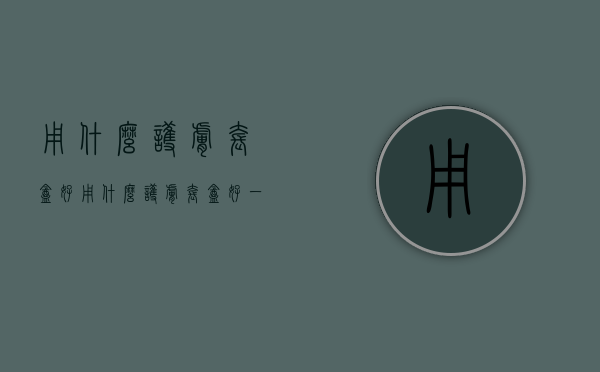 用什么护肤套盒好（用什么护肤套盒好一点）