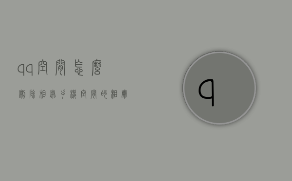 qq空间怎么删除相册手机（空间的相册怎样删除）