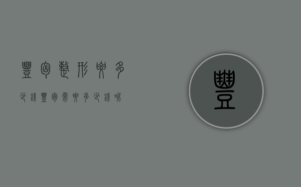 丰胸整形要多少钱（丰胸需要多少钱呢）