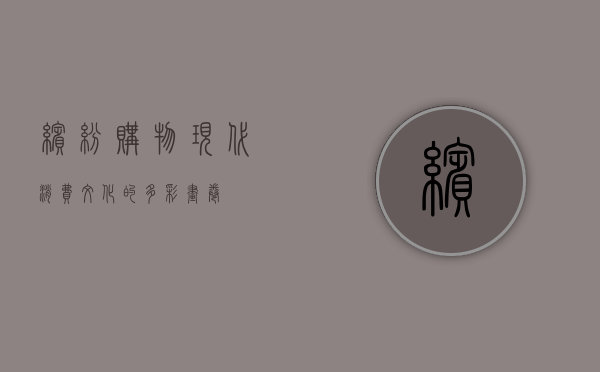 缤纷购物，现代消费文化的多彩画卷