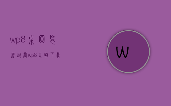 wp8桌面怎么设置（wp8桌面下载）