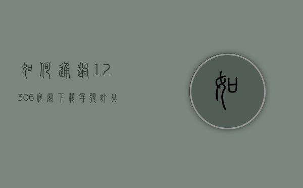 如何通过12306官网下载并预订火车票，一站式指南