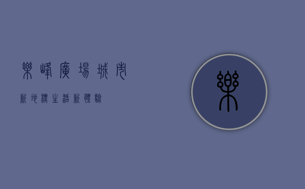 乐峰广场，城市新地标，生活新体验