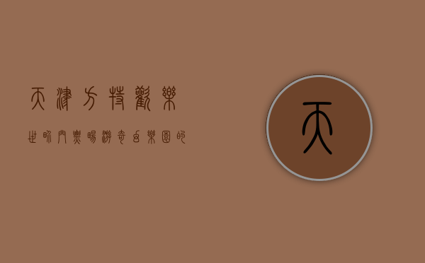 天津方特欢乐世界门票，畅游奇幻乐园的指南