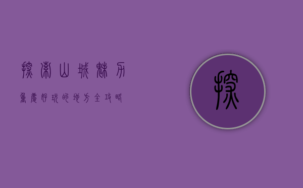 探索山城魅力，重庆好玩的地方全攻略
