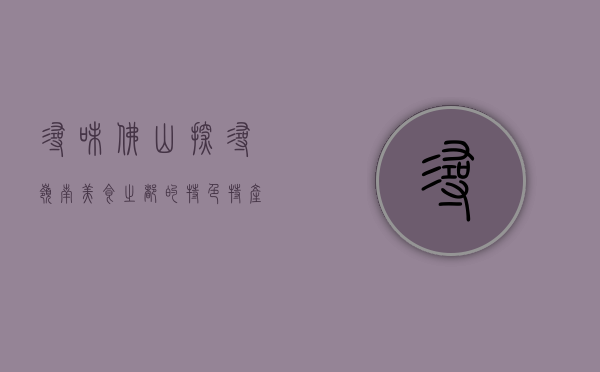 寻味佛山，探寻岭南美食之都的特色特产