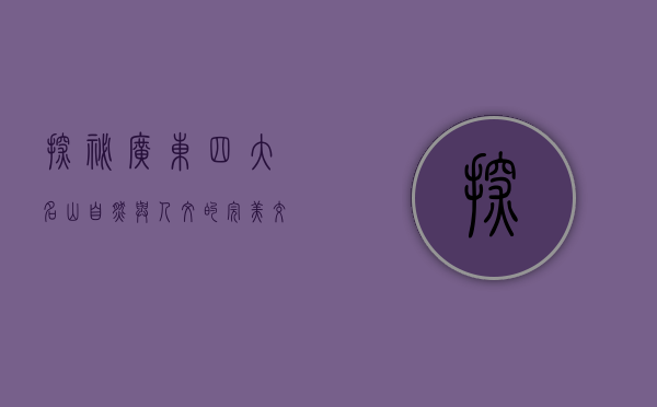 探秘广东四大名山，自然与人文的完美交融