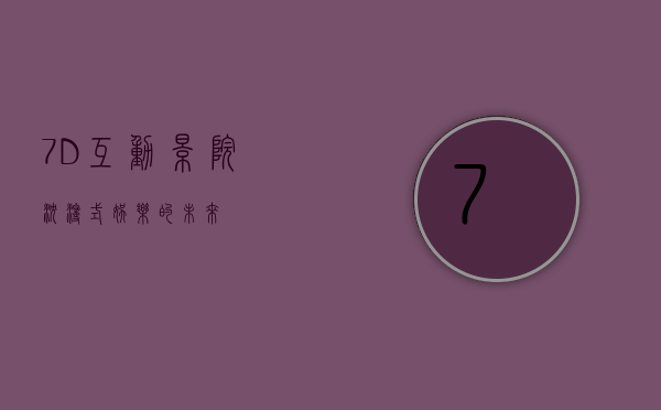 7D互动影院，沉浸式娱乐的未来