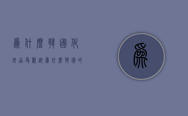 为什么韩国化妆品受欢迎（为什么韩国的化妆品比国内便宜）