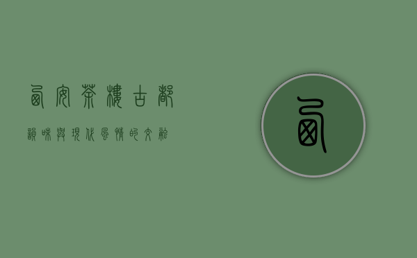 西安茶楼，古都韵味与现代风情的交融