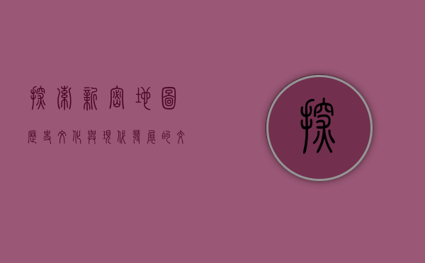 探索新密地图，历史、文化与现代发展的交织