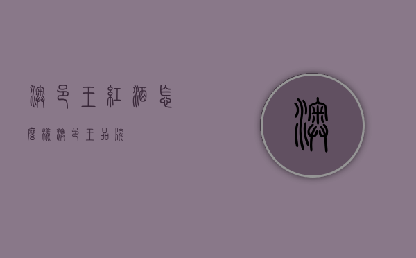 澳邑王红酒怎么样（澳邑王品牌）