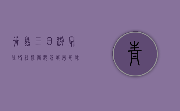 青岛三日游最佳路线，探索海滨城市的魅力与历史