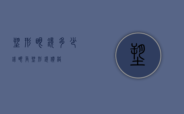 塑形眼镜多少钱（眼角塑形镜价格）