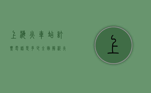 上海火车站订票电话是多少？全面解析火车站购票渠道与注意事项