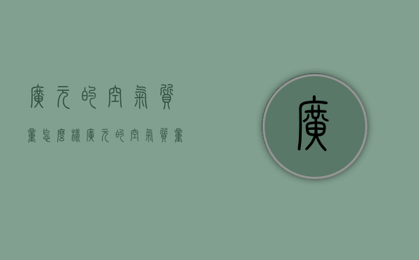 广元的空气质量怎么样（广元的空气质量在全国的排面）