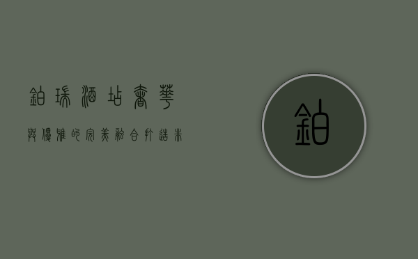 铂瑞酒店，奢华与优雅的完美融合，打造非凡旅居体验