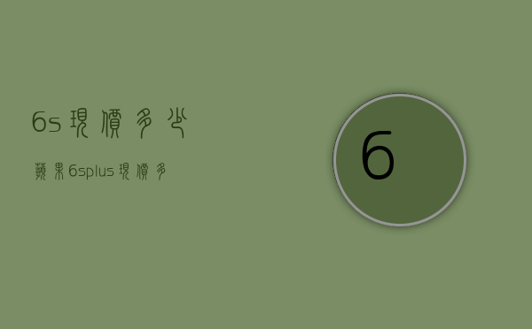 6s现价多少（苹果6splus现价多少钱）