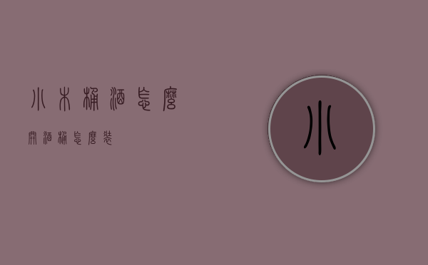 小木桶酒怎么开（酒桶怎么装）