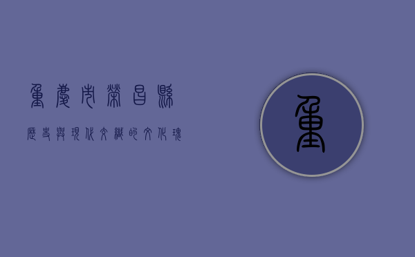 重庆市荣昌县，历史与现代交织的文化瑰宝