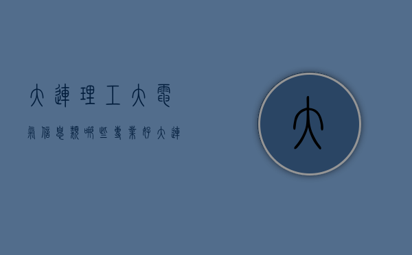 大连理工大电气信息类哪些专业好（大连理工大学电子信息类专业怎么样）