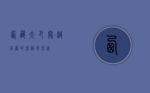 西藏大巴，穿越高原的流动风景线