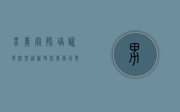 男美容师培训学校，塑造新时代美容行业精英的摇篮