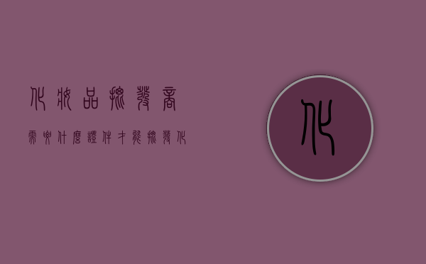 化妆品批发商需要什么证件才能批发化妆品（哪里可以批发化妆品）
