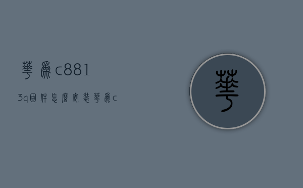 华为c8813q固件怎么安装（华为c8817d固件包）