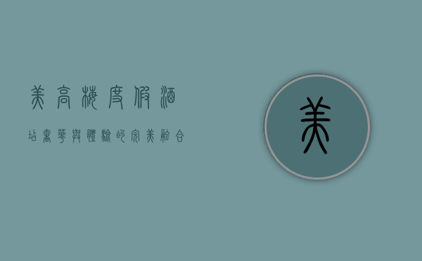 美高梅度假酒店，奢华与体验的完美融合