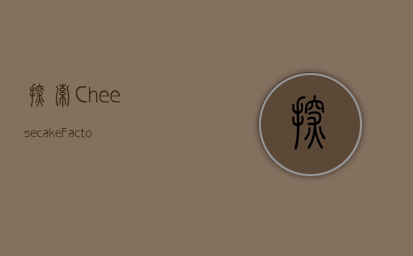 探索Cheesecake Factory，美味与体验的完美结合