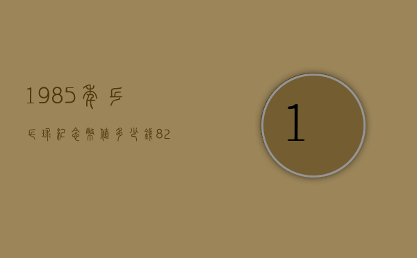 1985年乒乓球纪念币值多少钱（82年的中国乒乓球一张邮票价格）
