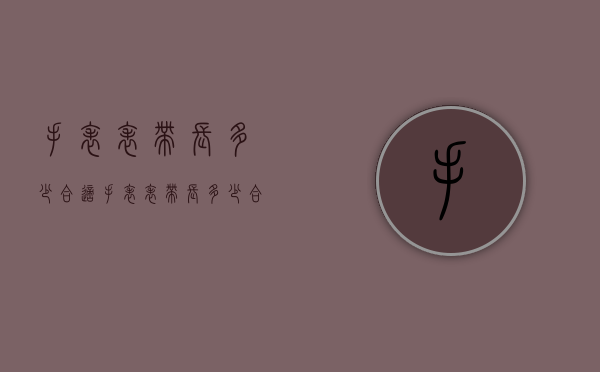 手表表带长多少合适（手表表带长多少合适女士）