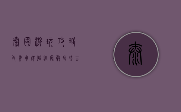 泰国游玩攻略及费用详解，从曼谷到普吉岛的完美之旅
