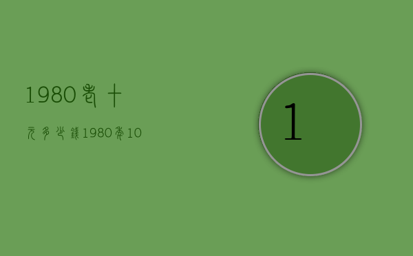 1980老十元多少钱（1980年10元纸币值多少钱）