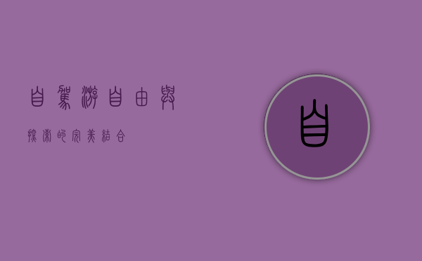 自驾游，自由与探索的完美结合