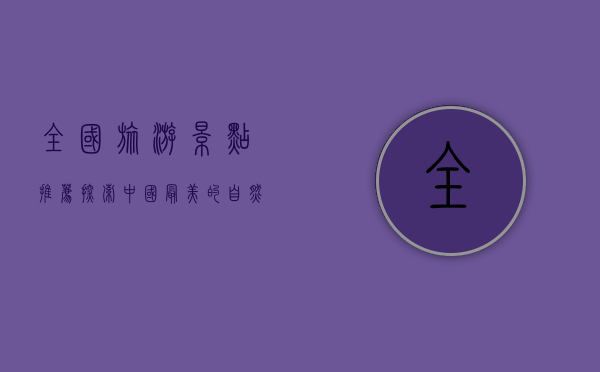 全国旅游景点推荐，探索中国最美的自然与人文景观