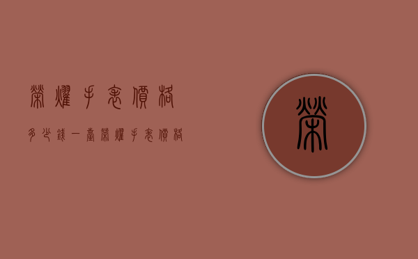 荣耀手表价格多少钱一台（荣耀手表价格多少钱一台新机）